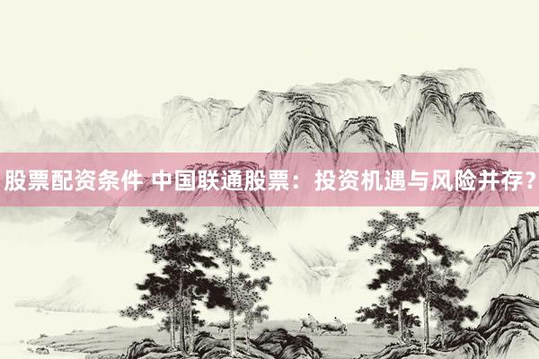 股票配资条件 中国联通股票：投资机遇与风险并存？