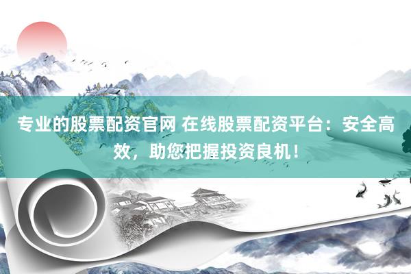 专业的股票配资官网 在线股票配资平台：安全高效，助您把握投资良机！