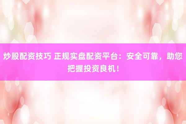 炒股配资技巧 正规实盘配资平台：安全可靠，助您把握投资良机！