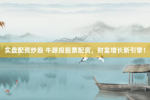 实盘配资炒股 牛跟投股票配资，财富增长新引擎！