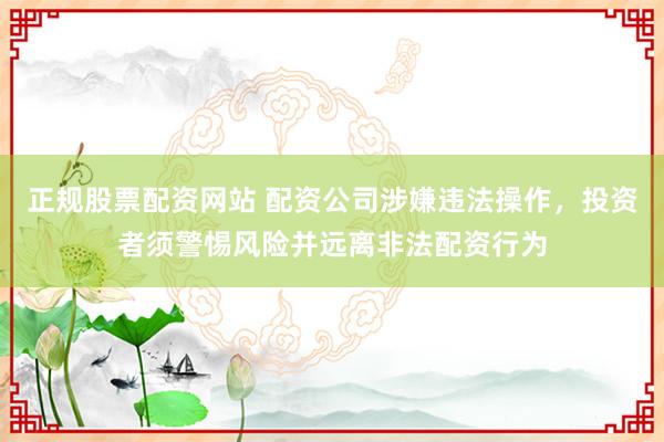 正规股票配资网站 配资公司涉嫌违法操作,投资者须警惕风险并远离非法配资行为
