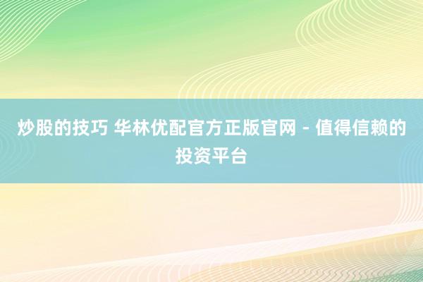 炒股的技巧 华林优配官方正版官网 - 值得信赖的投资平台