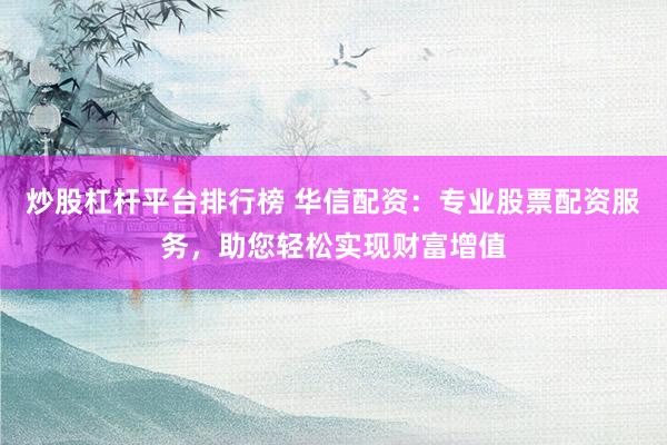 炒股杠杆平台排行榜 华信配资：专业股票配资服务，助您轻松实现财富增值