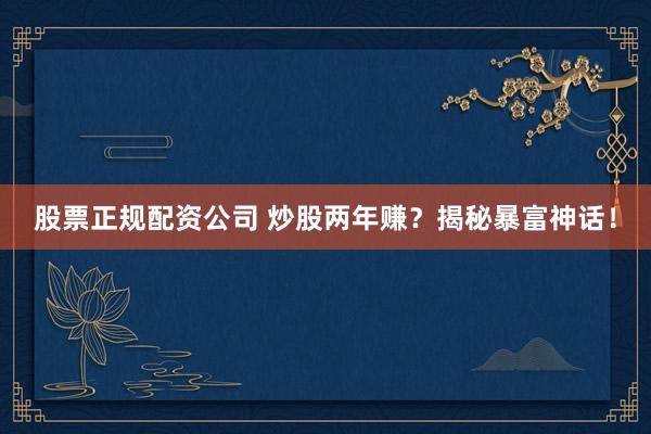 股票正规配资公司 炒股两年赚？揭秘暴富神话！