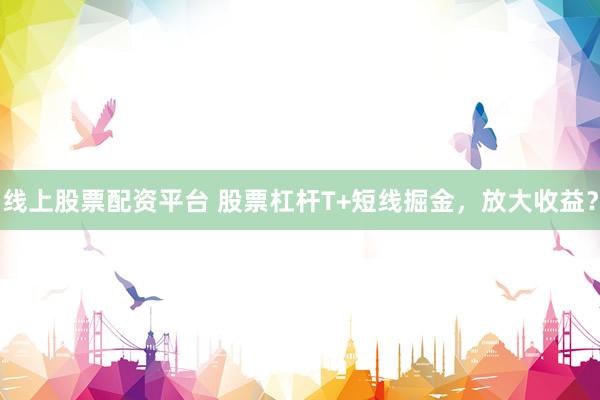 线上股票配资平台 股票杠杆T+短线掘金，放大收益？