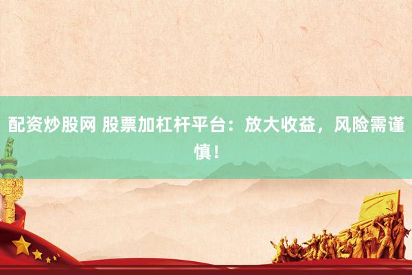 配资炒股网 股票加杠杆平台：放大收益，风险需谨慎！