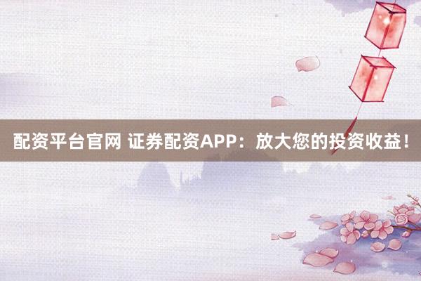 配资平台官网 证券配资APP：放大您的投资收益！