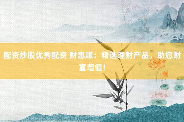 配资炒股优秀配资 财惠赚：精选理财产品，助您财富增值！
