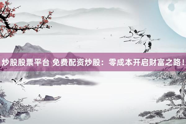 炒股股票平台 免费配资炒股：零成本开启财富之路！
