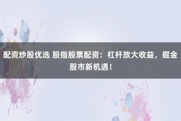 配资炒股优选 股指股票配资：杠杆放大收益，掘金股市新机遇！