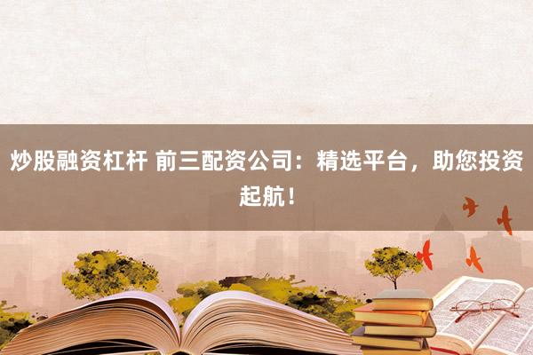 炒股融资杠杆 前三配资公司：精选平台，助您投资起航！