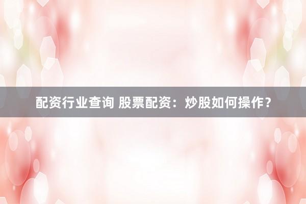 配资行业查询 股票配资：炒股如何操作？