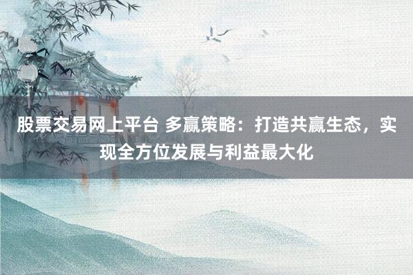 股票交易网上平台 多赢策略:打造共赢生态,实现全方位发展与利益最大化