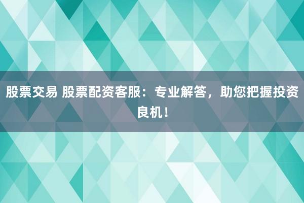股票交易 股票配资客服：专业解答，助您把握投资良机！