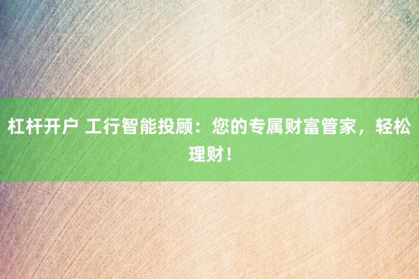 杠杆开户 工行智能投顾：您的专属财富管家，轻松理财！