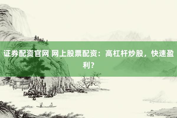 证券配资官网 网上股票配资：高杠杆炒股，快速盈利？
