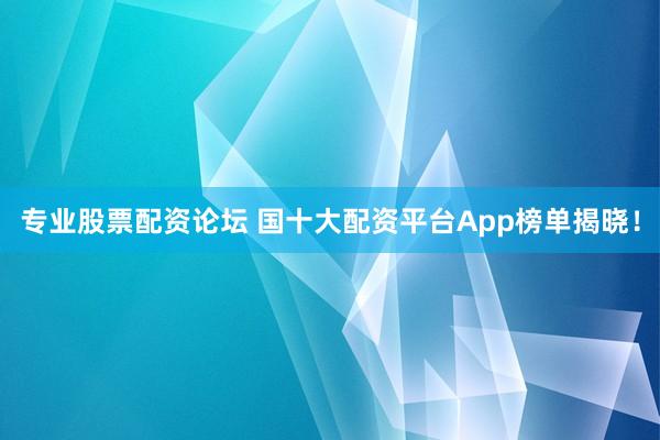 专业股票配资论坛 国十大配资平台App榜单揭晓！