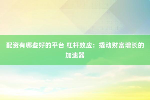 配资有哪些好的平台 杠杆效应：撬动财富增长的加速器