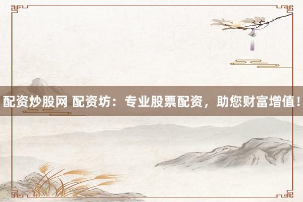 配资炒股网 配资坊：专业股票配资，助您财富增值！