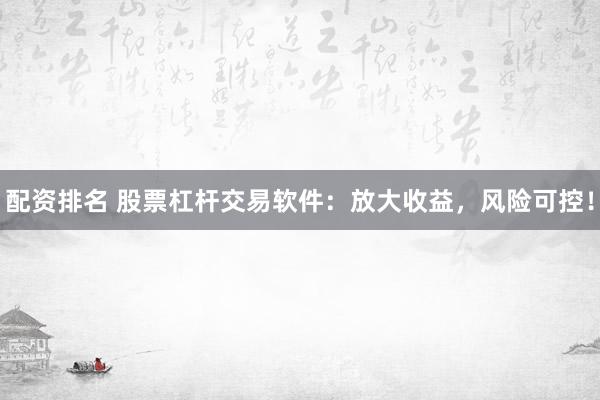 配资排名 股票杠杆交易软件：放大收益，风险可控！