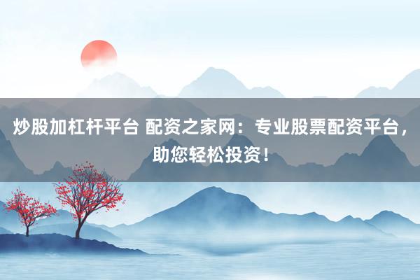 炒股加杠杆平台 配资之家网：专业股票配资平台，助您轻松投资！