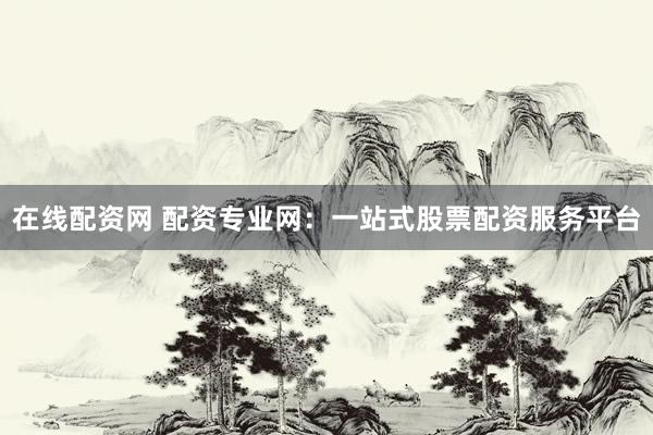 在线配资网 配资专业网：一站式股票配资服务平台