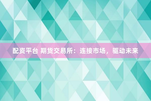 配资平台 期货交易所：连接市场，驱动未来