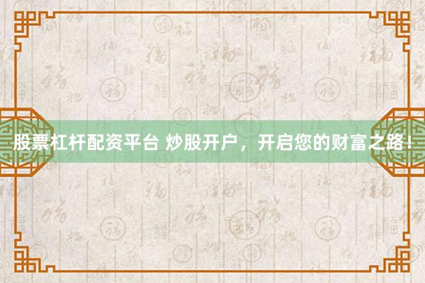 股票杠杆配资平台 炒股开户，开启您的财富之路！