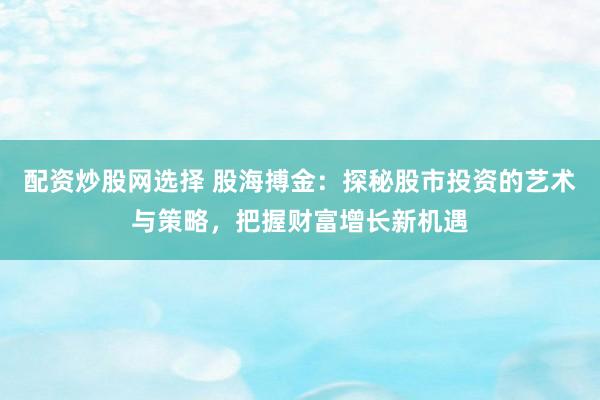 配资炒股网选择 股海搏金：探秘股市投资的艺术与策略，把握财富增长新机遇