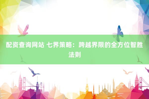 配资查询网站 七界策略：跨越界限的全方位智胜法则