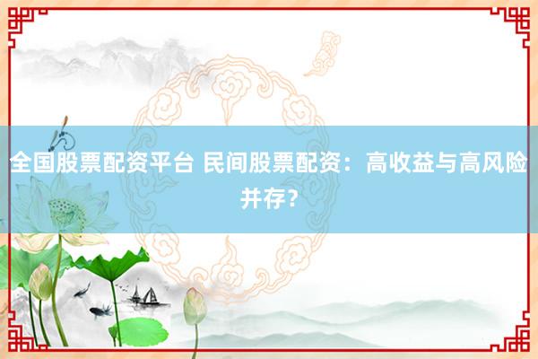 全国股票配资平台 民间股票配资:高收益与高风险并存?