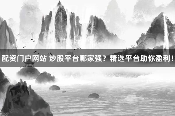 配资门户网站 炒股平台哪家强？精选平台助你盈利！