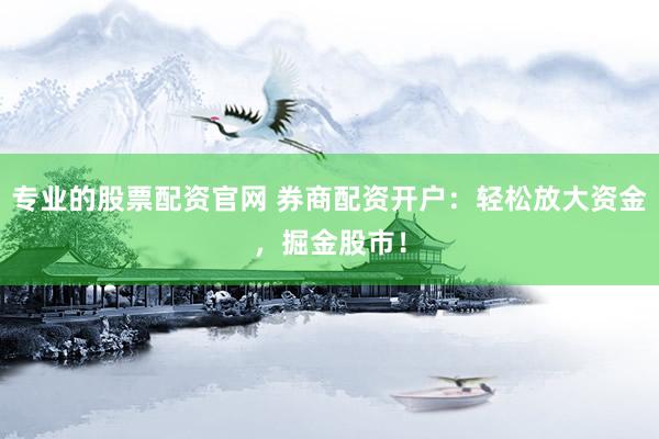 专业的股票配资官网 券商配资开户：轻松放大资金，掘金股市！