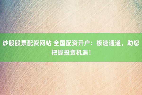 炒股股票配资网站 全国配资开户：极速通道，助您把握投资机遇！
