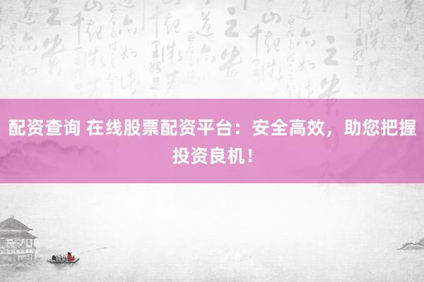 配资查询 在线股票配资平台：安全高效，助您把握投资良机！