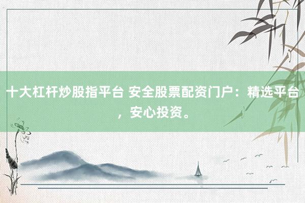 十大杠杆炒股指平台 安全股票配资门户：精选平台，安心投资。