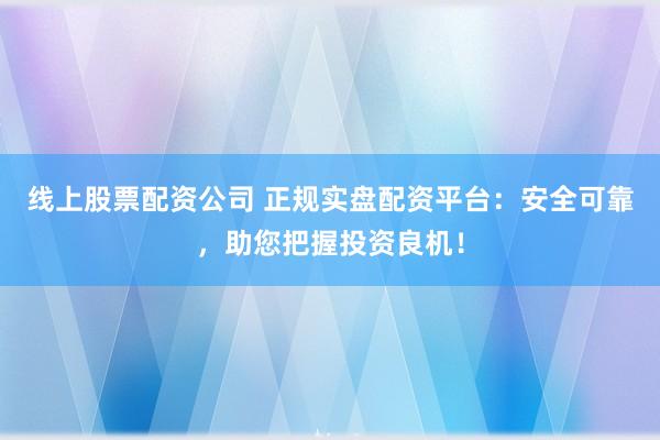 线上股票配资公司 正规实盘配资平台：安全可靠，助您把握投资良机！