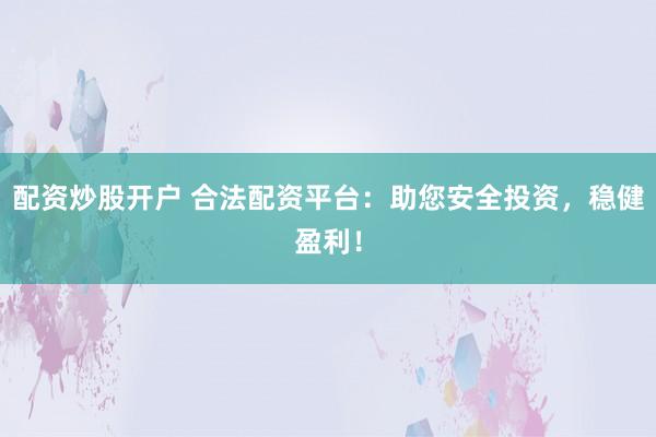 配资炒股开户 合法配资平台：助您安全投资，稳健盈利！