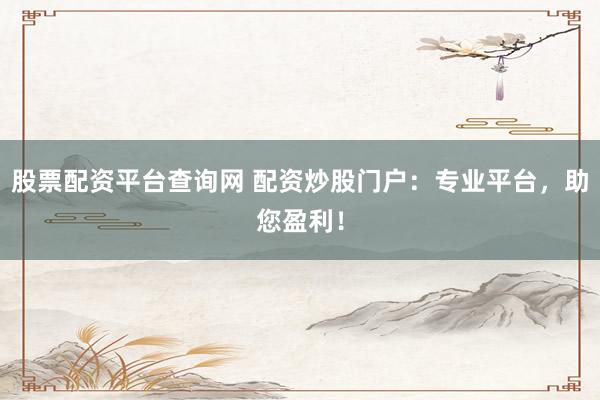 股票配资平台查询网 配资炒股门户：专业平台，助您盈利！