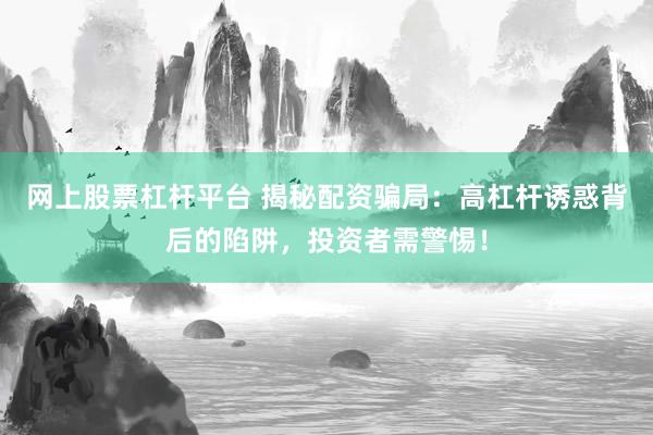 网上股票杠杆平台 揭秘配资骗局：高杠杆诱惑背后的陷阱，投资者需警惕！