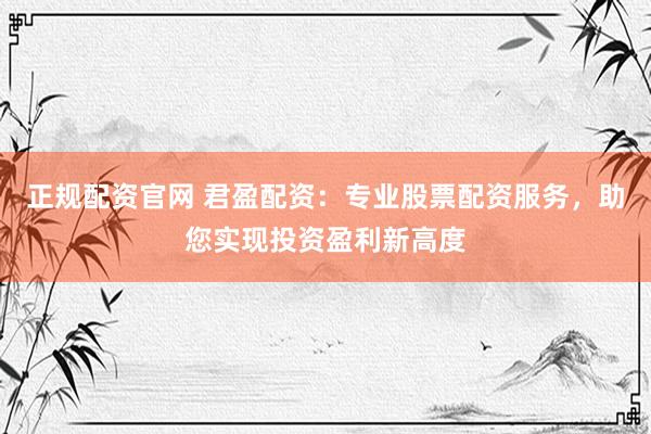 正规配资官网 君盈配资：专业股票配资服务，助您实现投资盈利新高度