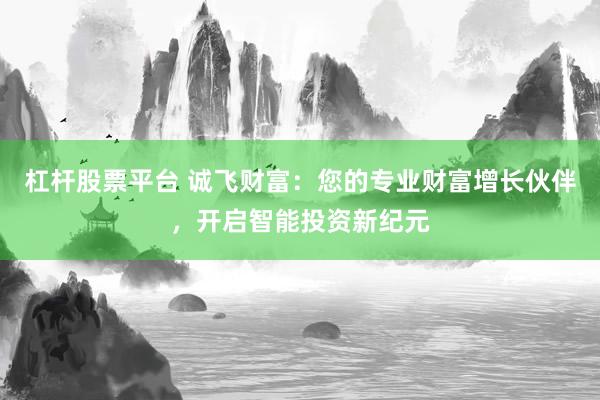 杠杆股票平台 诚飞财富：您的专业财富增长伙伴，开启智能投资新纪元