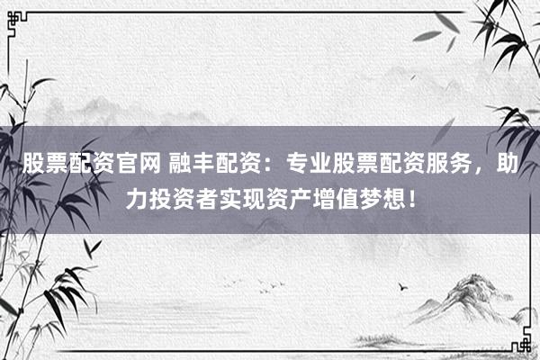 股票配资官网 融丰配资：专业股票配资服务，助力投资者实现资产增值梦想！