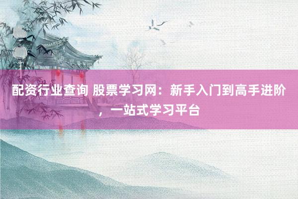 配资行业查询 股票学习网：新手入门到高手进阶，一站式学习平台