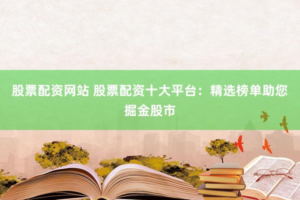 股票配资网站 股票配资十大平台：精选榜单助您掘金股市