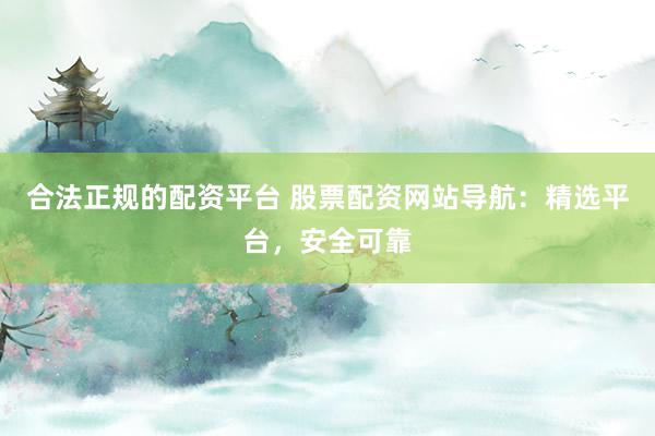 合法正规的配资平台 股票配资网站导航：精选平台，安全可靠