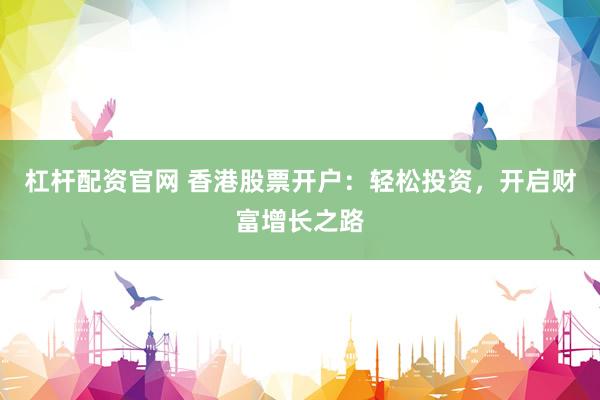 杠杆配资官网 香港股票开户：轻松投资，开启财富增长之路