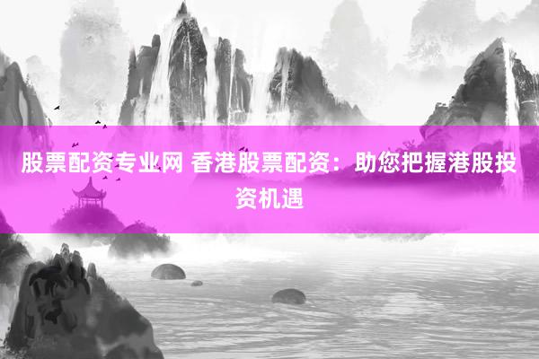 股票配资专业网 香港股票配资：助您把握港股投资机遇