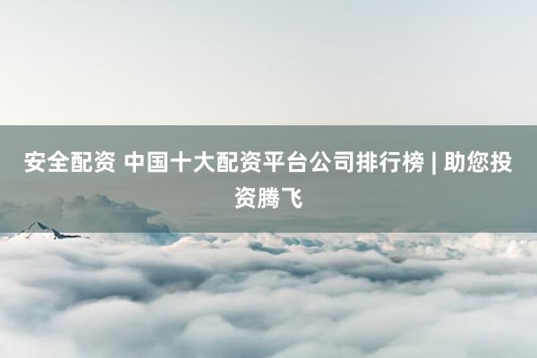 安全配资 中国十大配资平台公司排行榜 | 助您投资腾飞