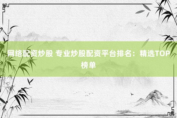 网络配资炒股 专业炒股配资平台排名:精选TOP榜单